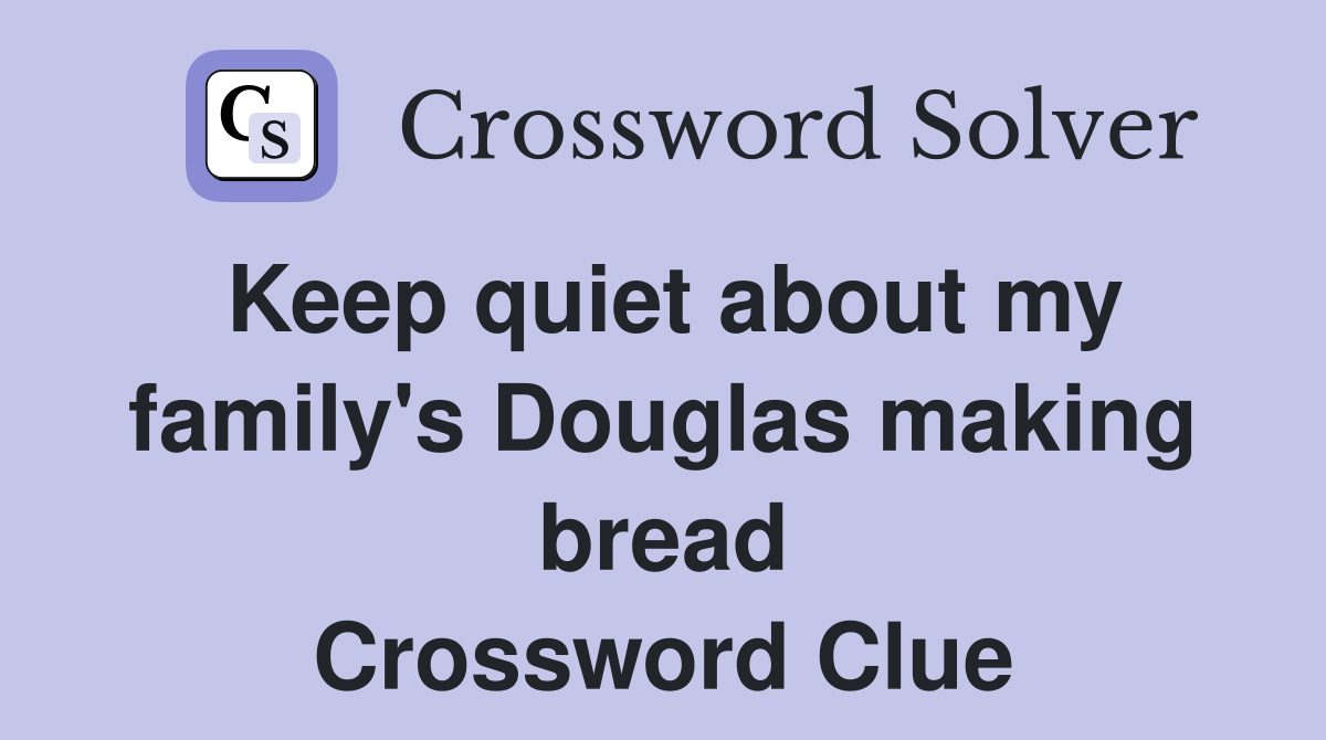 Keep quiet about my family's Douglas making bread Crossword Clue